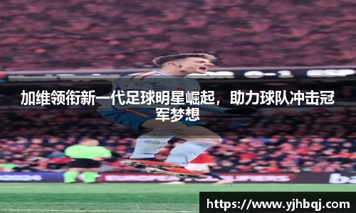 加维领衔新一代足球明星崛起，助力球队冲击冠军梦想