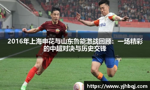 2016年上海申花与山东鲁能激战回顾：一场精彩的中超对决与历史交锋