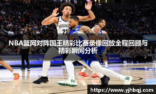 NBA篮网对阵国王精彩比赛录像回放全程回顾与精彩瞬间分析
