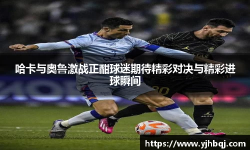 哈卡与奥鲁激战正酣球迷期待精彩对决与精彩进球瞬间