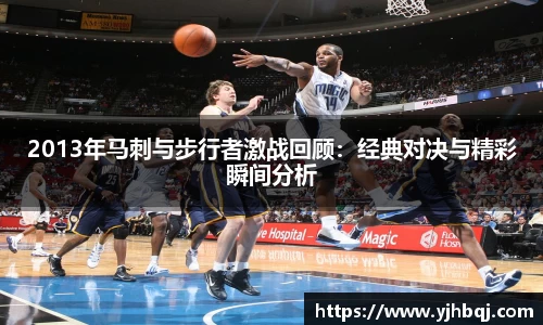 2013年马刺与步行者激战回顾：经典对决与精彩瞬间分析