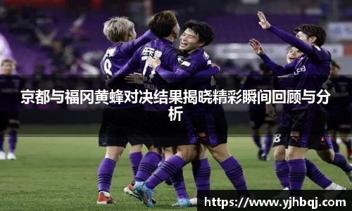 京都与福冈黄蜂对决结果揭晓精彩瞬间回顾与分析