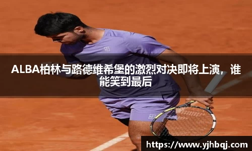 ALBA柏林与路德维希堡的激烈对决即将上演，谁能笑到最后