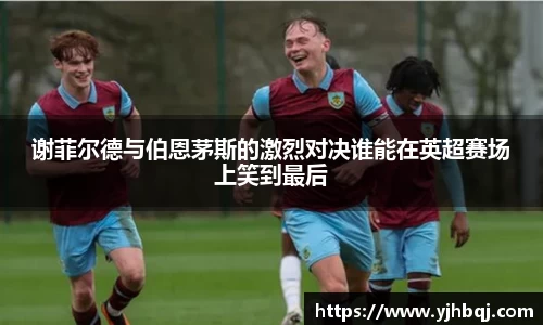 谢菲尔德与伯恩茅斯的激烈对决谁能在英超赛场上笑到最后