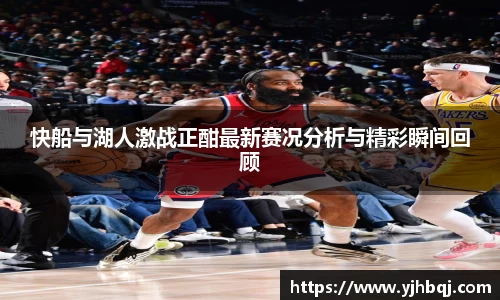 快船与湖人激战正酣最新赛况分析与精彩瞬间回顾