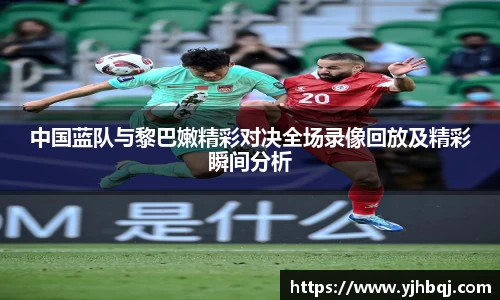 中国蓝队与黎巴嫩精彩对决全场录像回放及精彩瞬间分析