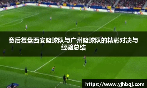 赛后复盘西安篮球队与广州篮球队的精彩对决与经验总结
