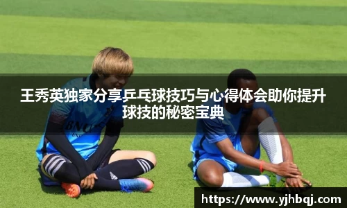 王秀英独家分享乒乓球技巧与心得体会助你提升球技的秘密宝典