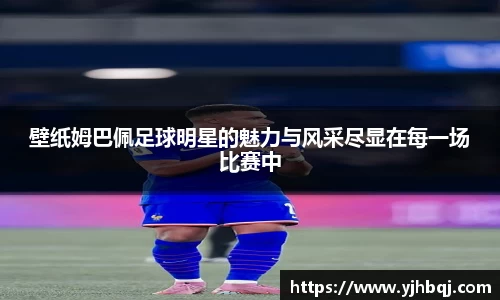 壁纸姆巴佩足球明星的魅力与风采尽显在每一场比赛中