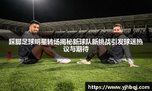 踩脚足球明星转场揭秘新球队新挑战引发球迷热议与期待