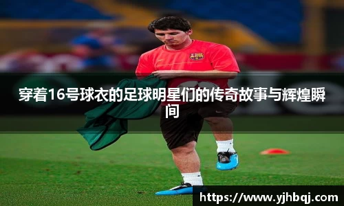 穿着16号球衣的足球明星们的传奇故事与辉煌瞬间