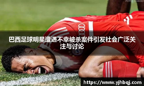 巴西足球明星遭遇不幸被杀案件引发社会广泛关注与讨论
