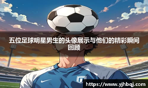五位足球明星男生的头像展示与他们的精彩瞬间回顾