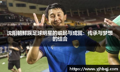 沈阳朝鲜族足球明星的崛起与成就：传承与梦想的结合