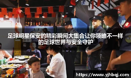 足球明星保安的精彩瞬间大集合让你领略不一样的足球世界与安全守护
