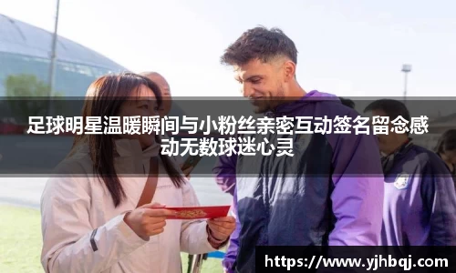 足球明星温暖瞬间与小粉丝亲密互动签名留念感动无数球迷心灵